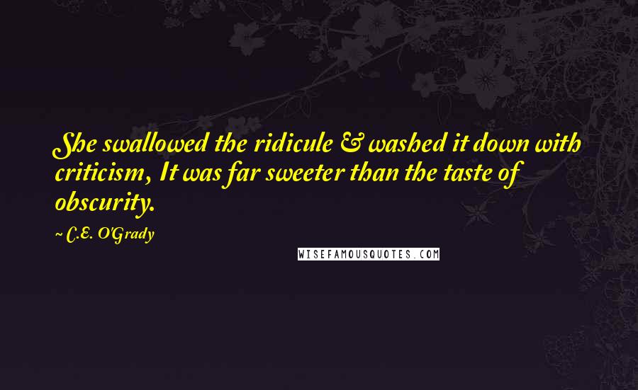 C.E. O'Grady Quotes: She swallowed the ridicule & washed it down with criticism, It was far sweeter than the taste of obscurity.