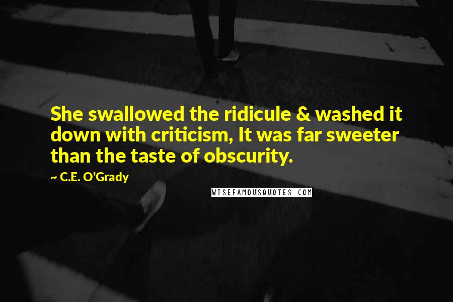 C.E. O'Grady Quotes: She swallowed the ridicule & washed it down with criticism, It was far sweeter than the taste of obscurity.