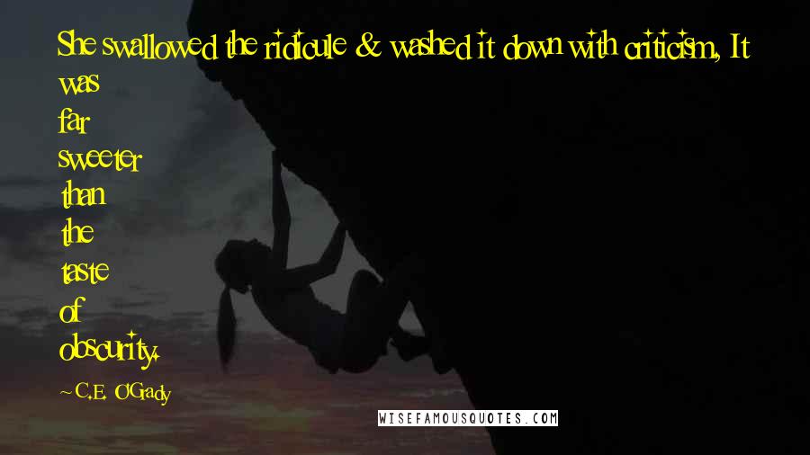 C.E. O'Grady Quotes: She swallowed the ridicule & washed it down with criticism, It was far sweeter than the taste of obscurity.