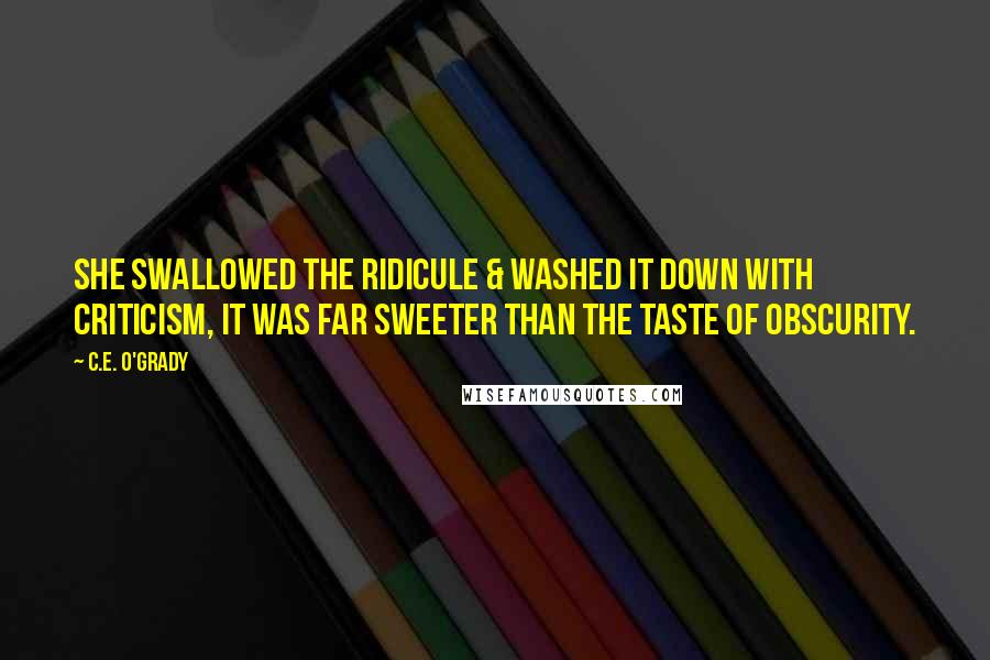 C.E. O'Grady Quotes: She swallowed the ridicule & washed it down with criticism, It was far sweeter than the taste of obscurity.