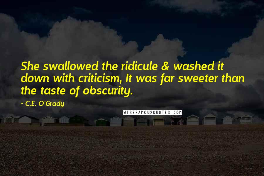 C.E. O'Grady Quotes: She swallowed the ridicule & washed it down with criticism, It was far sweeter than the taste of obscurity.