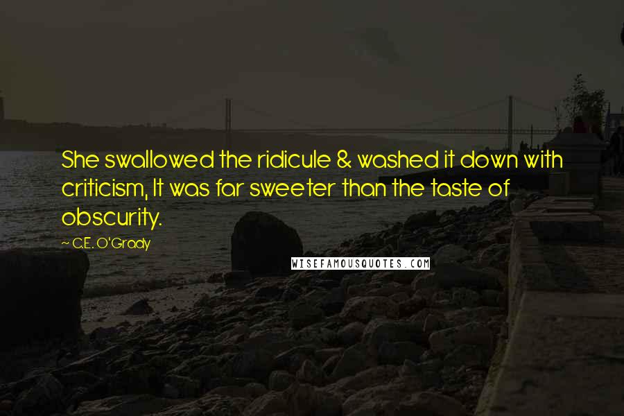 C.E. O'Grady Quotes: She swallowed the ridicule & washed it down with criticism, It was far sweeter than the taste of obscurity.