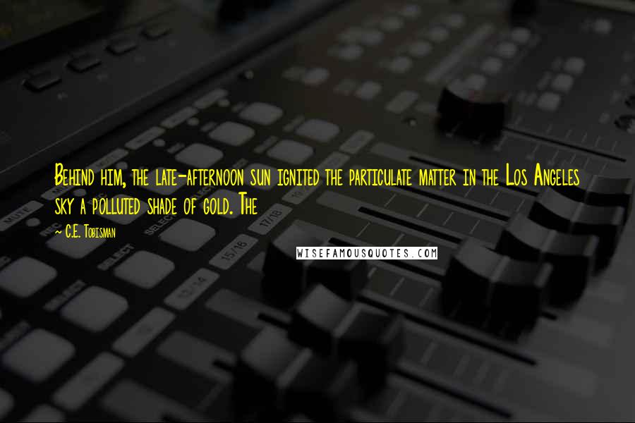 C.E. Tobisman Quotes: Behind him, the late-afternoon sun ignited the particulate matter in the Los Angeles sky a polluted shade of gold. The
