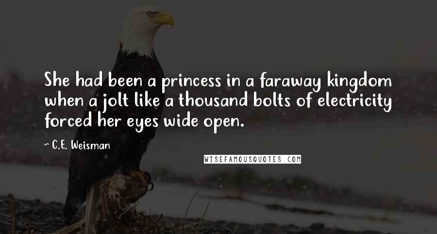 C.E. Weisman Quotes: She had been a princess in a faraway kingdom when a jolt like a thousand bolts of electricity forced her eyes wide open.