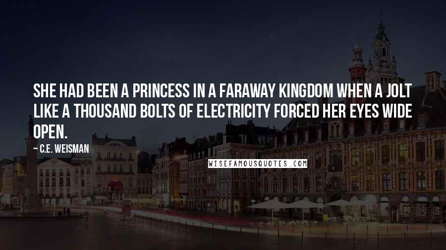 C.E. Weisman Quotes: She had been a princess in a faraway kingdom when a jolt like a thousand bolts of electricity forced her eyes wide open.
