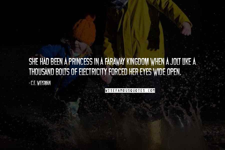 C.E. Weisman Quotes: She had been a princess in a faraway kingdom when a jolt like a thousand bolts of electricity forced her eyes wide open.