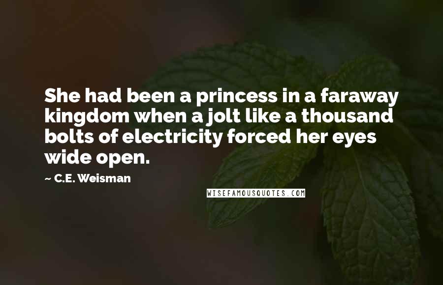 C.E. Weisman Quotes: She had been a princess in a faraway kingdom when a jolt like a thousand bolts of electricity forced her eyes wide open.