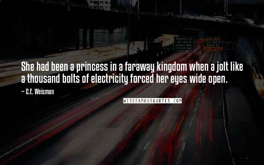 C.E. Weisman Quotes: She had been a princess in a faraway kingdom when a jolt like a thousand bolts of electricity forced her eyes wide open.
