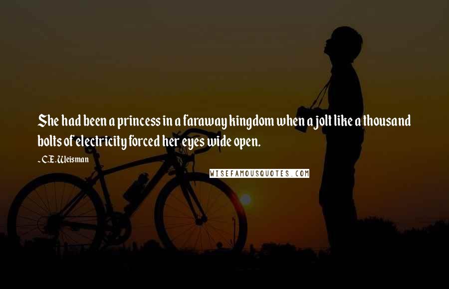 C.E. Weisman Quotes: She had been a princess in a faraway kingdom when a jolt like a thousand bolts of electricity forced her eyes wide open.