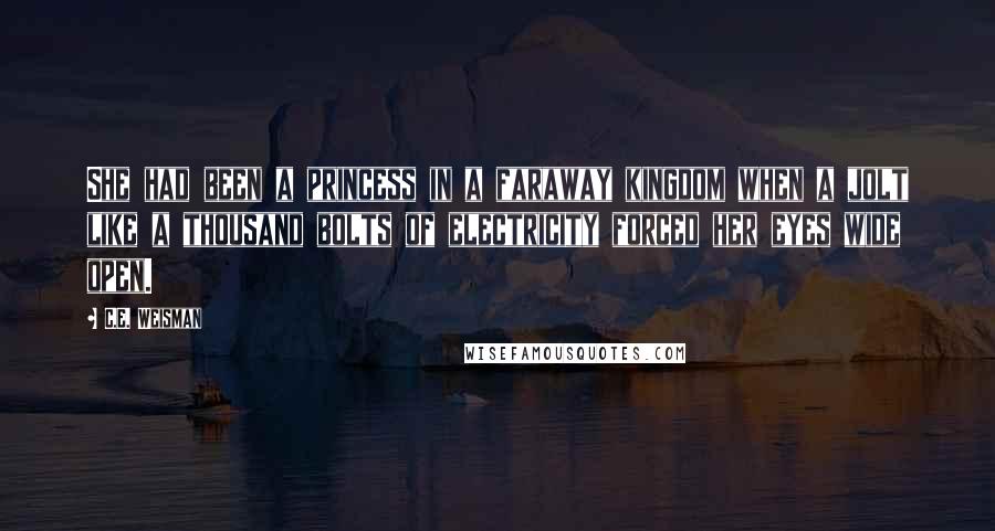 C.E. Weisman Quotes: She had been a princess in a faraway kingdom when a jolt like a thousand bolts of electricity forced her eyes wide open.