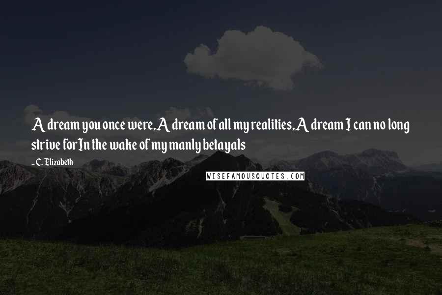 C. Elizabeth Quotes: A dream you once were,A dream of all my realities,A dream I can no long strive forIn the wake of my manly betayals