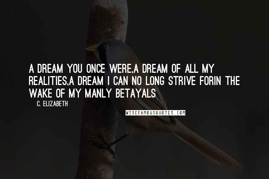 C. Elizabeth Quotes: A dream you once were,A dream of all my realities,A dream I can no long strive forIn the wake of my manly betayals