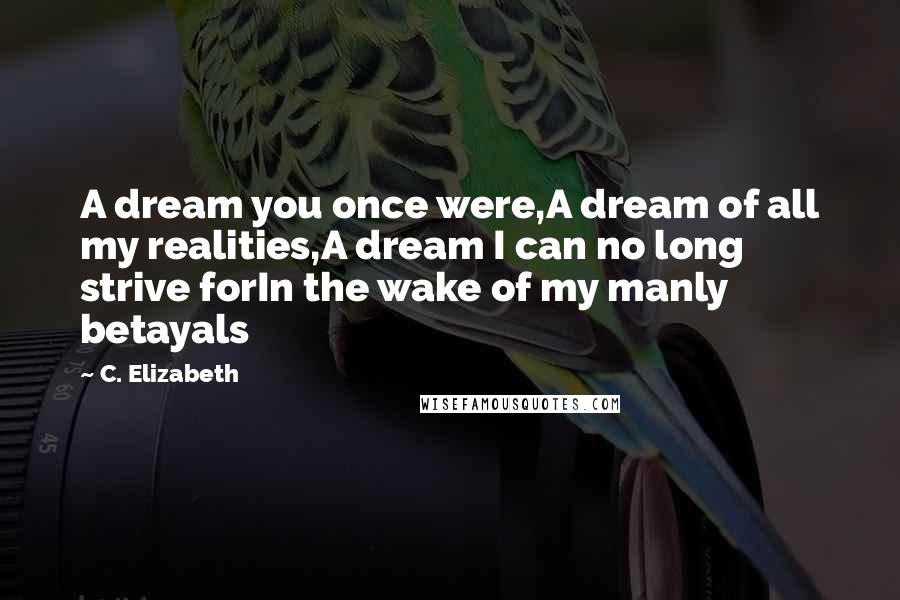 C. Elizabeth Quotes: A dream you once were,A dream of all my realities,A dream I can no long strive forIn the wake of my manly betayals