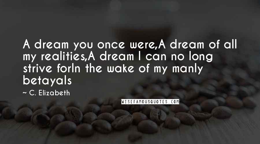 C. Elizabeth Quotes: A dream you once were,A dream of all my realities,A dream I can no long strive forIn the wake of my manly betayals