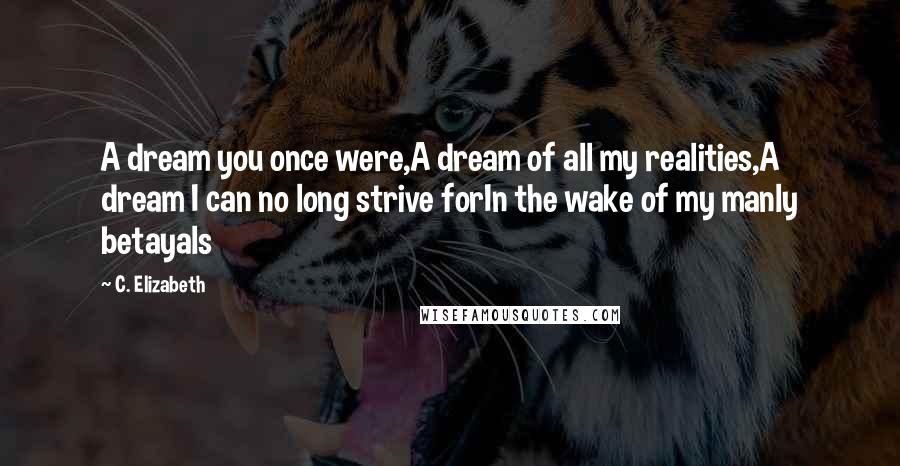 C. Elizabeth Quotes: A dream you once were,A dream of all my realities,A dream I can no long strive forIn the wake of my manly betayals