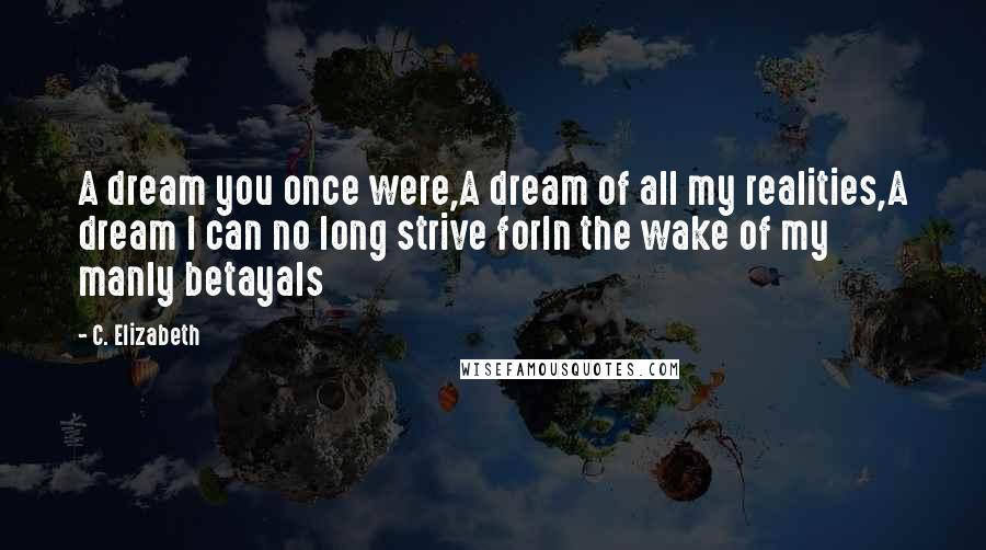 C. Elizabeth Quotes: A dream you once were,A dream of all my realities,A dream I can no long strive forIn the wake of my manly betayals