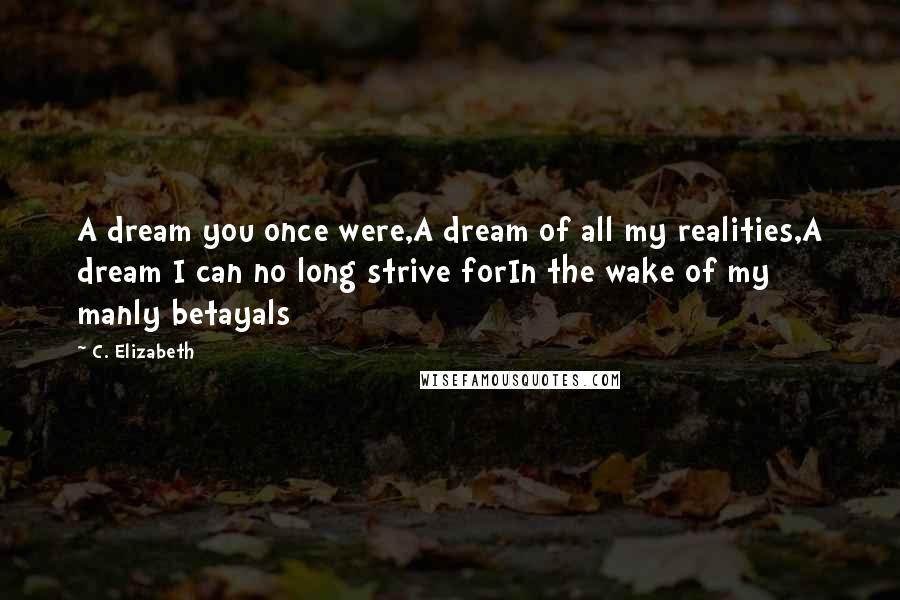 C. Elizabeth Quotes: A dream you once were,A dream of all my realities,A dream I can no long strive forIn the wake of my manly betayals