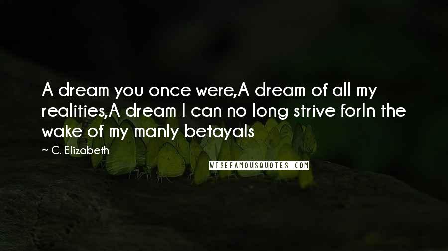 C. Elizabeth Quotes: A dream you once were,A dream of all my realities,A dream I can no long strive forIn the wake of my manly betayals