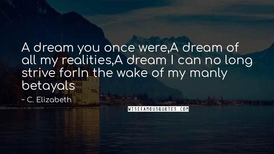 C. Elizabeth Quotes: A dream you once were,A dream of all my realities,A dream I can no long strive forIn the wake of my manly betayals