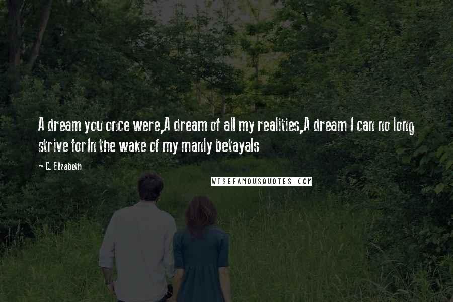 C. Elizabeth Quotes: A dream you once were,A dream of all my realities,A dream I can no long strive forIn the wake of my manly betayals