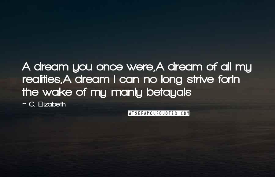 C. Elizabeth Quotes: A dream you once were,A dream of all my realities,A dream I can no long strive forIn the wake of my manly betayals