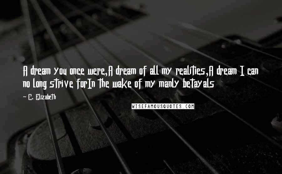 C. Elizabeth Quotes: A dream you once were,A dream of all my realities,A dream I can no long strive forIn the wake of my manly betayals