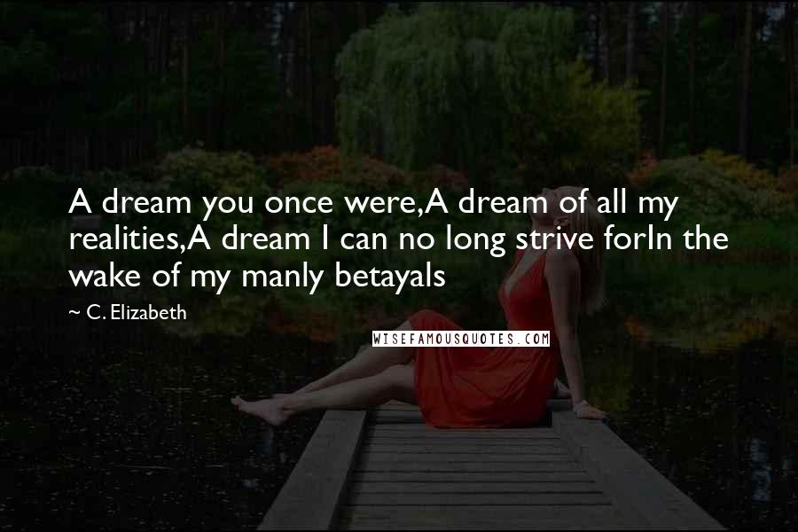 C. Elizabeth Quotes: A dream you once were,A dream of all my realities,A dream I can no long strive forIn the wake of my manly betayals