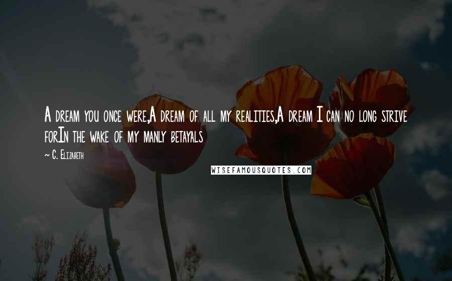 C. Elizabeth Quotes: A dream you once were,A dream of all my realities,A dream I can no long strive forIn the wake of my manly betayals