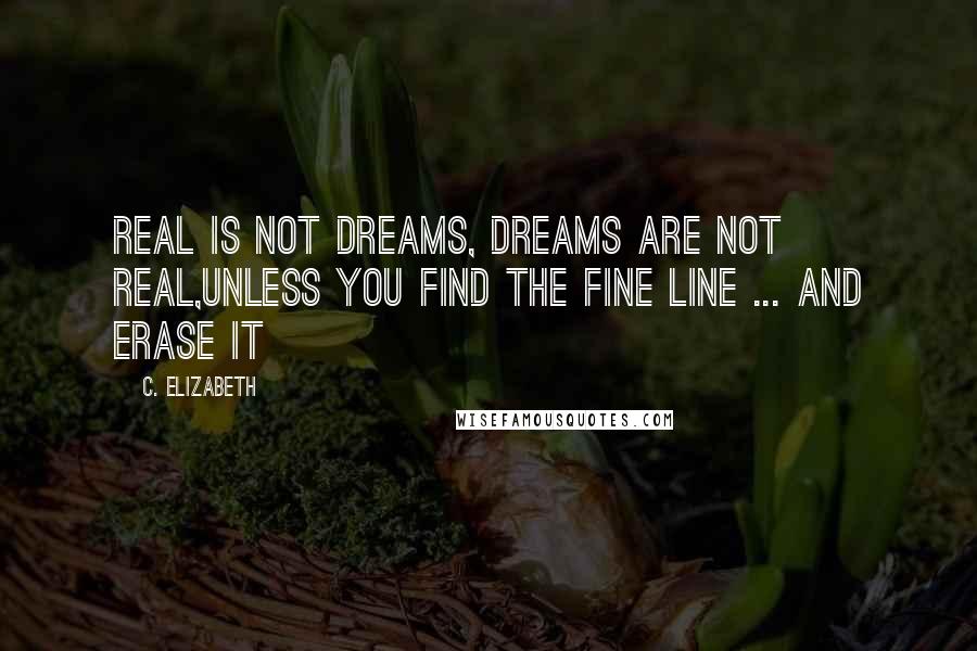 C. Elizabeth Quotes: Real is not Dreams, Dreams are not Real,Unless you find the fine line ... and erase it