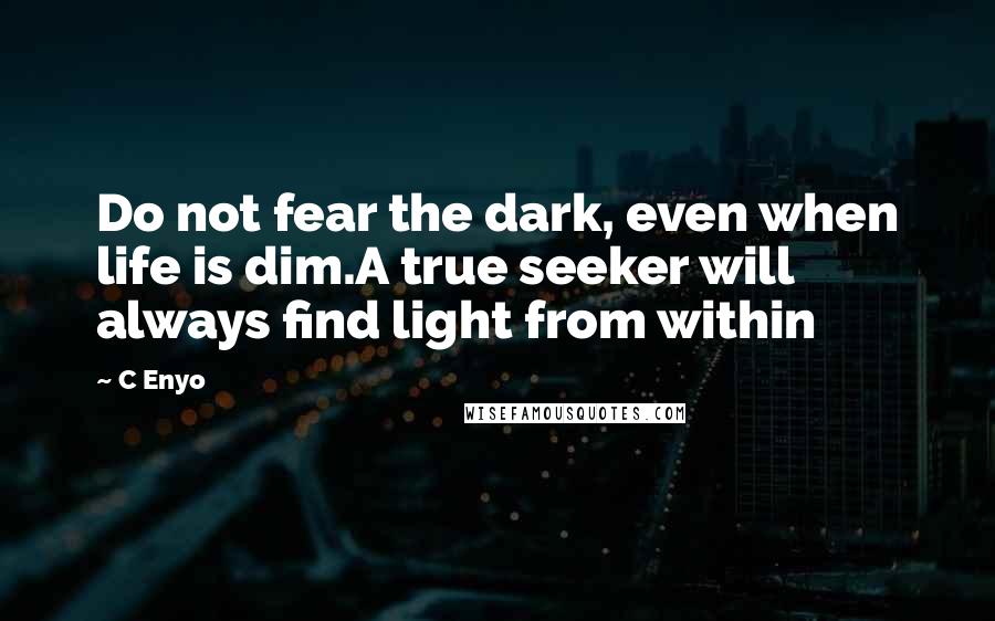 C Enyo Quotes: Do not fear the dark, even when life is dim.A true seeker will always find light from within