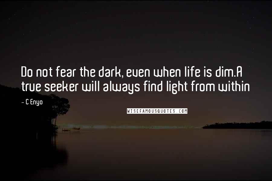 C Enyo Quotes: Do not fear the dark, even when life is dim.A true seeker will always find light from within