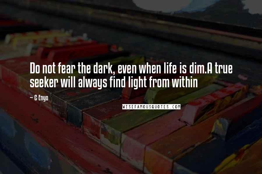 C Enyo Quotes: Do not fear the dark, even when life is dim.A true seeker will always find light from within