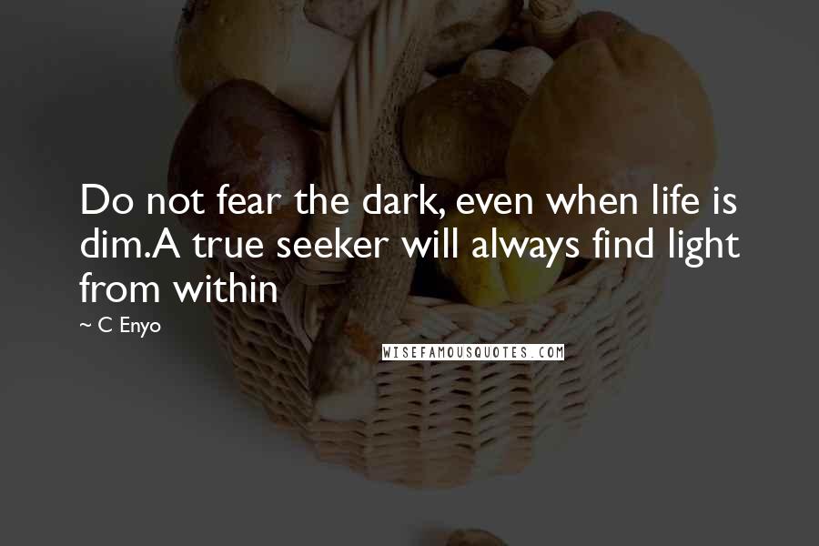C Enyo Quotes: Do not fear the dark, even when life is dim.A true seeker will always find light from within