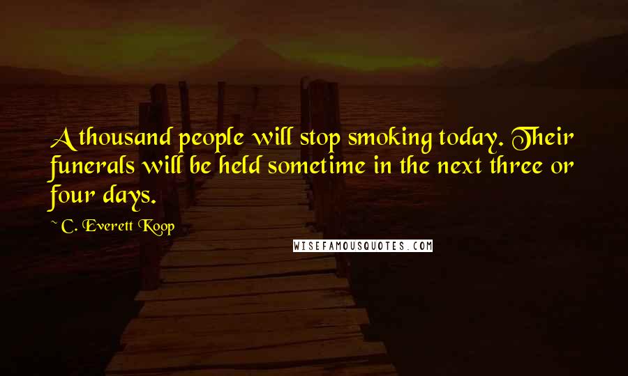 C. Everett Koop Quotes: A thousand people will stop smoking today. Their funerals will be held sometime in the next three or four days.