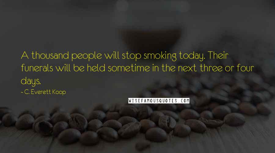 C. Everett Koop Quotes: A thousand people will stop smoking today. Their funerals will be held sometime in the next three or four days.