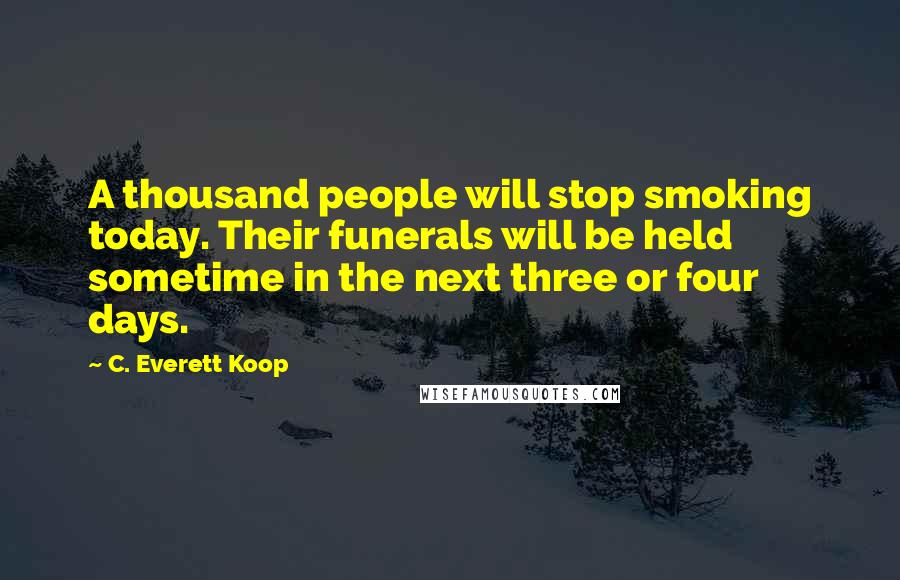 C. Everett Koop Quotes: A thousand people will stop smoking today. Their funerals will be held sometime in the next three or four days.