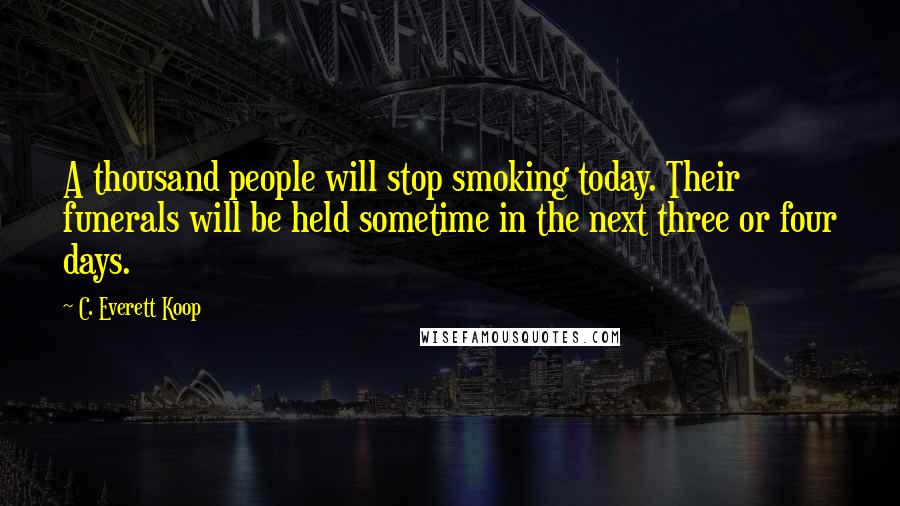 C. Everett Koop Quotes: A thousand people will stop smoking today. Their funerals will be held sometime in the next three or four days.