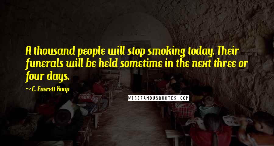 C. Everett Koop Quotes: A thousand people will stop smoking today. Their funerals will be held sometime in the next three or four days.