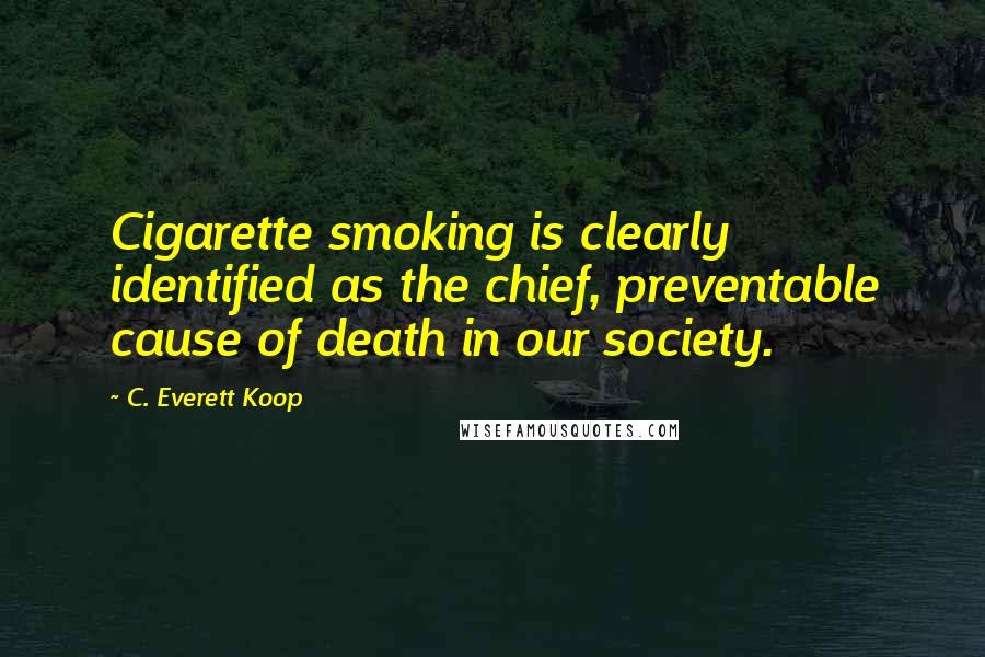 C. Everett Koop Quotes: Cigarette smoking is clearly identified as the chief, preventable cause of death in our society.
