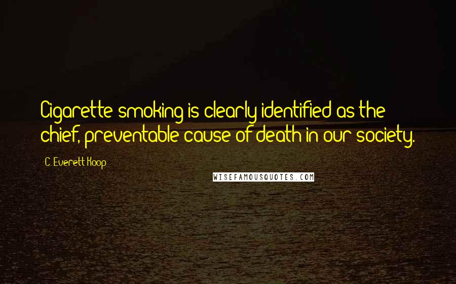 C. Everett Koop Quotes: Cigarette smoking is clearly identified as the chief, preventable cause of death in our society.