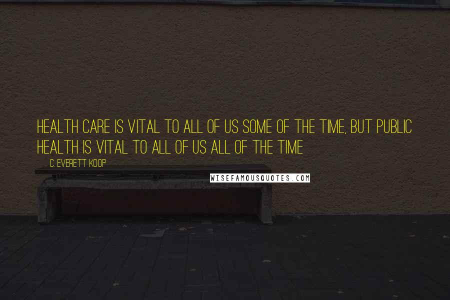 C. Everett Koop Quotes: Health care is vital to all of us some of the time, but public health is vital to all of us all of the time