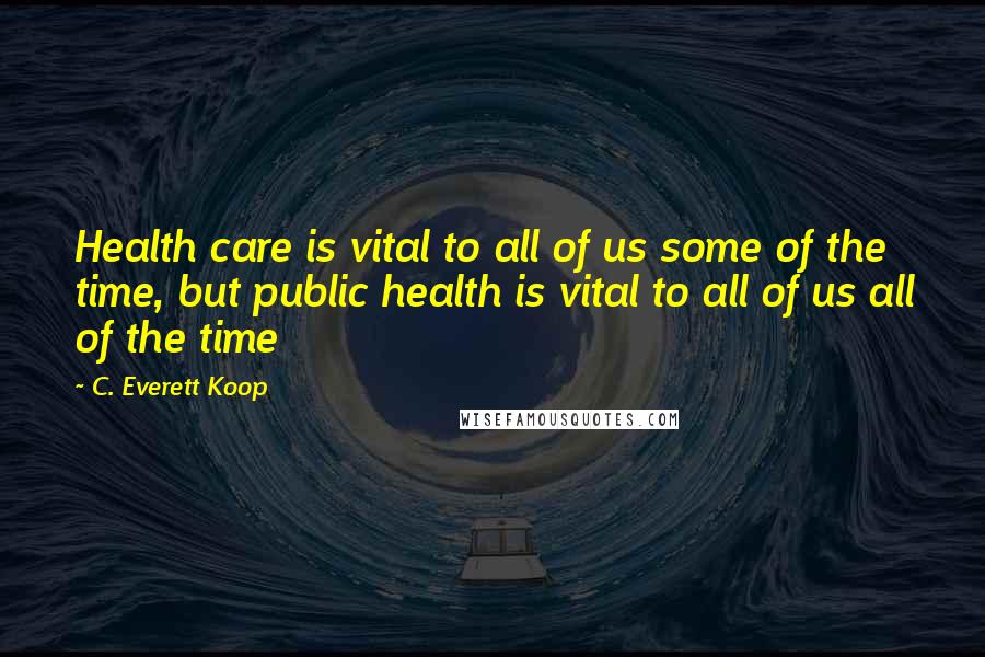 C. Everett Koop Quotes: Health care is vital to all of us some of the time, but public health is vital to all of us all of the time