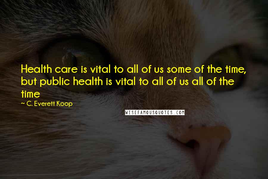 C. Everett Koop Quotes: Health care is vital to all of us some of the time, but public health is vital to all of us all of the time