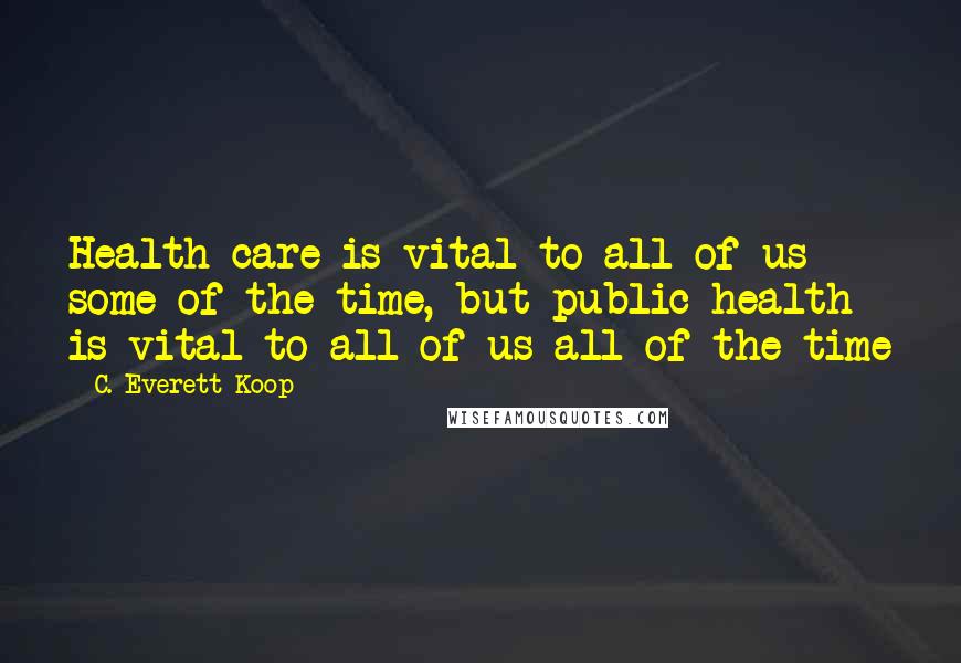 C. Everett Koop Quotes: Health care is vital to all of us some of the time, but public health is vital to all of us all of the time