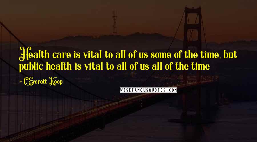 C. Everett Koop Quotes: Health care is vital to all of us some of the time, but public health is vital to all of us all of the time