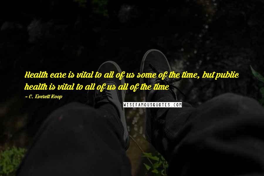 C. Everett Koop Quotes: Health care is vital to all of us some of the time, but public health is vital to all of us all of the time