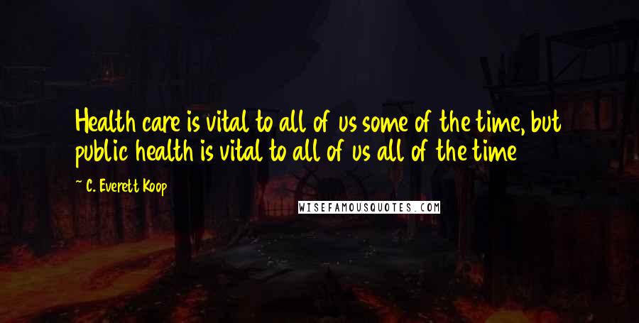 C. Everett Koop Quotes: Health care is vital to all of us some of the time, but public health is vital to all of us all of the time