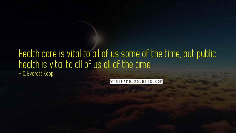 C. Everett Koop Quotes: Health care is vital to all of us some of the time, but public health is vital to all of us all of the time