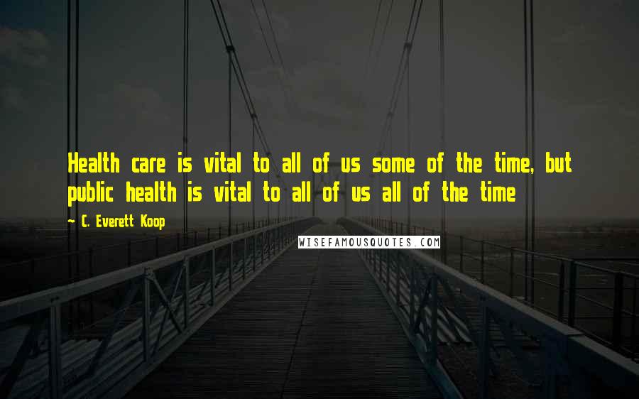 C. Everett Koop Quotes: Health care is vital to all of us some of the time, but public health is vital to all of us all of the time