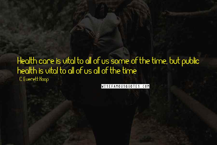 C. Everett Koop Quotes: Health care is vital to all of us some of the time, but public health is vital to all of us all of the time